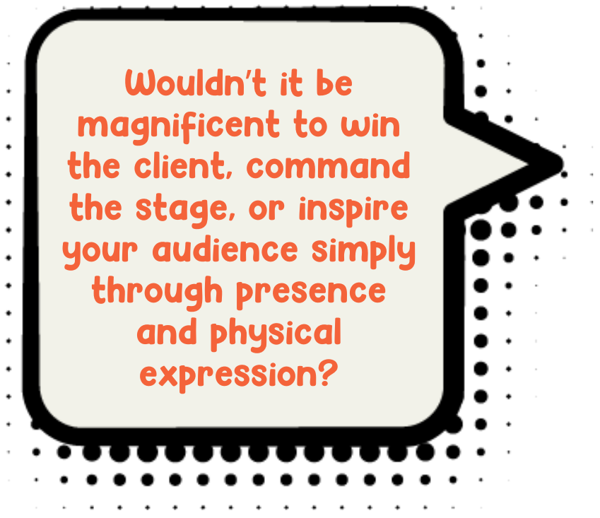 Wouldn’t it be magnificent to win the client, command the stage, or inspire your audience simply through presence and physical expression?