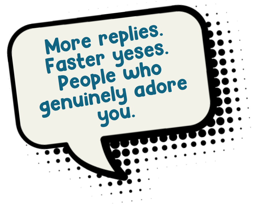 More replies. Faster yeses. People who genuinely adore you.